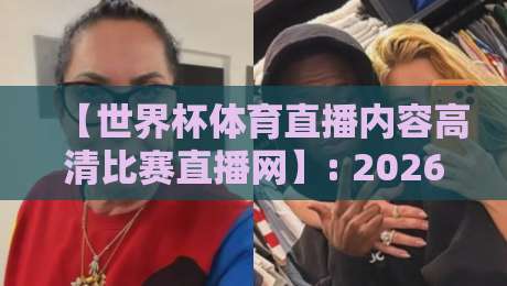 【世界杯体育直播内容高清比赛直播网】: 2026年真实观赛体验,这些细节你得知道! 【世界杯体育直播内容高清比赛直播网】: 2026年真实观赛体验,这些细节你得知道!