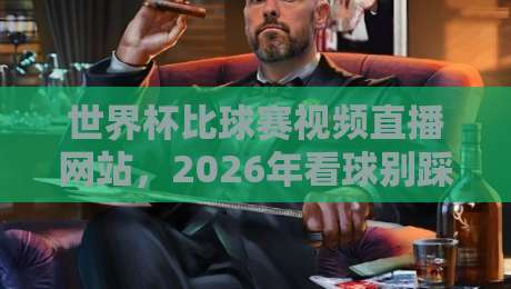 世界杯比球赛视频直播网站，2026年看球别踩坑！