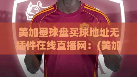 美加墨球盘买球地址无插件在线直播网：(美加墨球盘买球地址无插件在线直播网)2026年观赛新选择