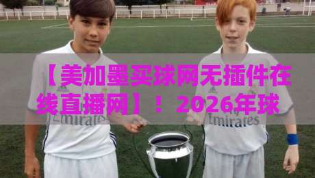 【美加墨买球网无插件在线直播网】！2026年球迷都在用的看球神器，你试过没？