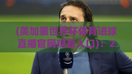 (美加墨世界杯体育进球直播官网观看入口)：2026年球迷必收的实战指南