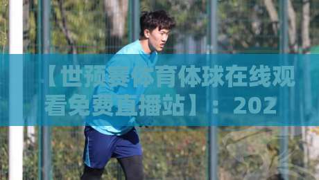 【世预赛体育体球在线观看免费直播站】:2026年球迷必收的五大观赛渠道! 【世预赛体育体球在线观看免费直播站】:2026年球迷必收的五大观赛渠道!