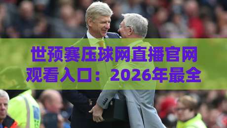 世预赛压球网直播官网观看入口:2026年最全观赛指南,球迷必收藏! 世预赛压球网直播官网观看入口:2026年最全观赛指南,球迷必收藏!
