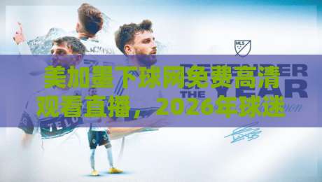 美加墨下球网免费高清观看直播，2026年球迷必备指南