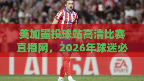 美加墨投球站高清比赛直播网,2026年球迷必备的观赛神器!(美加墨投球站高清比赛直播网)你get了吗? 美加墨投球站高清比赛直播网,2026年球迷必备的观赛神器!(美加墨投球站高清比赛直播网)你get了吗?