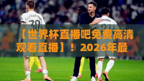 【世界杯直播吧免费高清观看直播】！2026年最佳观赛平台实测与避坑指南