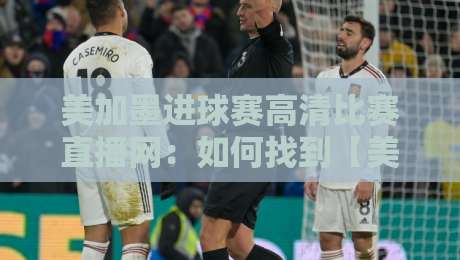 美加墨进球赛高清比赛直播网：如何找到【美加墨进球赛】最清晰的观赛入口？
