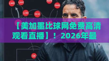 【美加墨比球网免费高清观看直播】！2026年最新观赛指南与平台实测