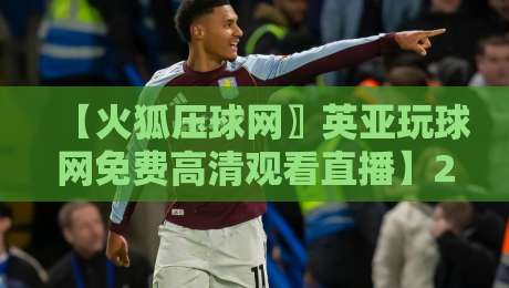 【火狐压球网〗英亚玩球网免费高清观看直播】2026年实测分享，这些细节你注意到了吗？