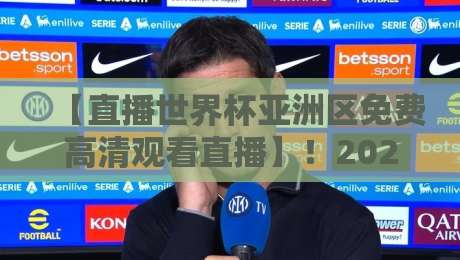 【直播世界杯亚洲区免费高清观看直播】！2026亚洲区预选赛这5个平台真能免费看