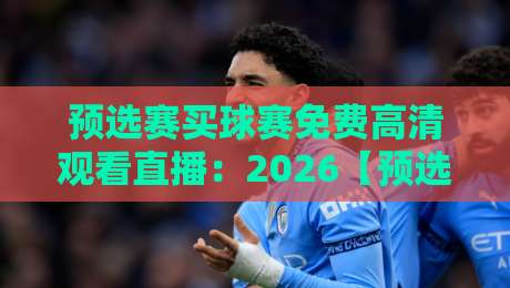 预选赛买球赛免费高清观看直播:2026【预选赛】观赛指南,这些隐藏通道你敢信? 预选赛买球赛免费高清观看直播:2026【预选赛】观赛指南,这些隐藏通道你敢信?
