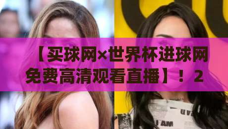 【买球网×世界杯进球网免费高清观看直播】！2026世界杯观赛新姿势，你get了吗？