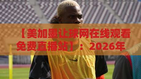 【美加墨让球网在线观看免费直播站】:2026年球迷必备的观赛指南与避坑建议 【美加墨让球网在线观看免费直播站】:2026年球迷必备的观赛指南与避坑建议