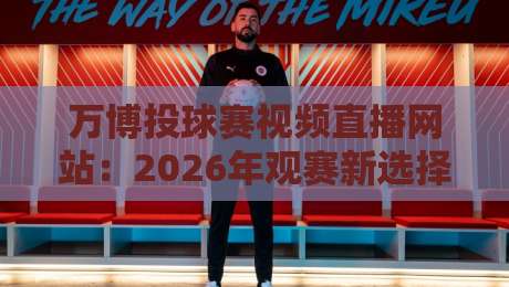 万博投球赛视频直播网站:2026年观赛新选择,高清流畅体验(万博投球赛视频直播网站)全面升级 万博投球赛视频直播网站:2026年观赛新选择,高清流畅体验(万博投球赛视频直播网站)全面升级