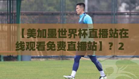 【美加墨世界杯直播站在线观看免费直播站】？2026年最新观赛指南！