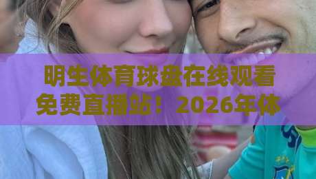 明生体育球盘在线观看免费直播站！2026年体育迷必备的观赛指南