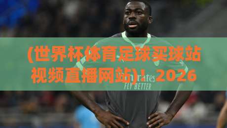 (世界杯体育足球买球站视频直播网站)!2026世界杯观赛指南:如何避开陷阱选对平台 (世界杯体育足球买球站视频直播网站)!2026世界杯观赛指南:如何避开陷阱选对平台