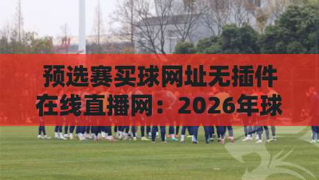 预选赛买球网址无插件在线直播网:2026年球迷必看的三大便捷观赛渠道 预选赛买球网址无插件在线直播网:2026年球迷必看的三大便捷观赛渠道