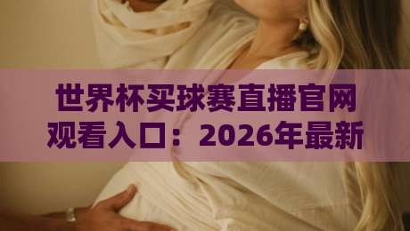 世界杯买球赛直播官网观看入口:2026年最新指南与避坑技巧 世界杯买球赛直播官网观看入口:2026年最新指南与避坑技巧
