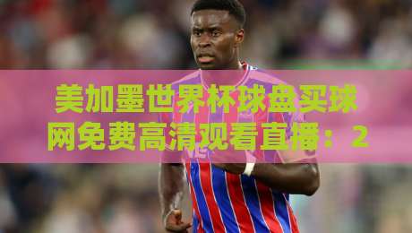 美加墨世界杯球盘买球网免费高清观看直播:2026观赛新姿势(你真的找对地方了吗?) 美加墨世界杯球盘买球网免费高清观看直播:2026观赛新姿势(你真的找对地方了吗?)
