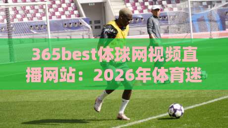 365best体球网视频直播网站:2026年体育迷们都在用的观赛神器 365best体球网视频直播网站:2026年体育迷们都在用的观赛神器