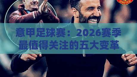 意甲足球赛：2026赛季最值得关注的五大变革与黑马球队