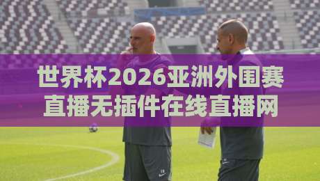 世界杯2026亚洲外围赛直播无插件在线直播网!【世界杯2026亚洲外围赛】观看指南与实用技巧 世界杯2026亚洲外围赛直播无插件在线直播网!【世界杯2026亚洲外围赛】观看指南与实用技巧
