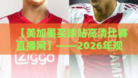 【美加墨买球站高清比赛直播网】——2026年观赛新体验，这些细节你未必知道