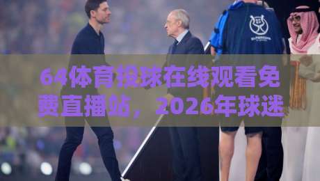 64体育投球在线观看免费直播站，2026年球迷新选择？