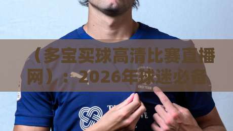 （多宝买球高清比赛直播网）：2026年球迷必备的观赛神器