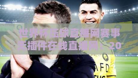 世界杯压球直播网赛事无插件在线直播网：2026看球新体验，告别卡顿与广告