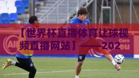 【世界杯直播体育让球视频直播网站】——2026年看球老司机的避坑指南（实测7大平台）
