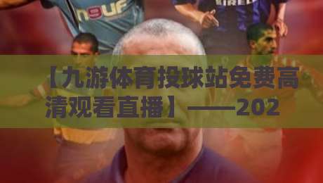 【九游体育投球站免费高清观看直播】——2026年球迷们的新宠儿! 【九游体育投球站免费高清观看直播】——2026年球迷们的新宠儿!
