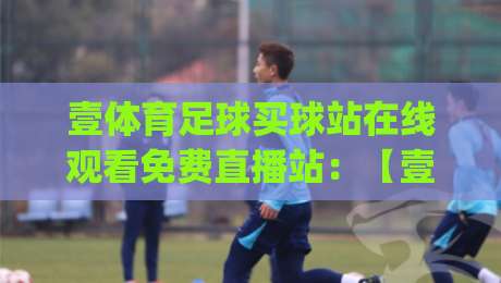 壹体育足球买球站在线观看免费直播站：【壹体育】2026年免费观赛新姿势，你get了吗？