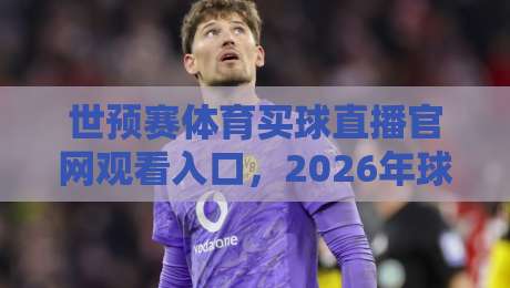 世预赛体育买球直播官网观看入口，2026年球迷必知的观赛新姿势