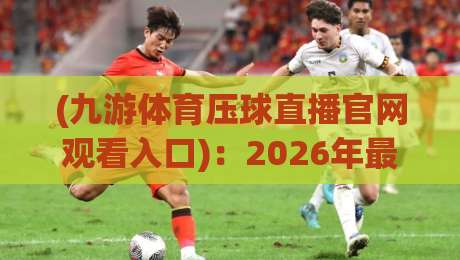 (九游体育压球直播官网观看入口)：2026年最新入口指南与直播体验分享