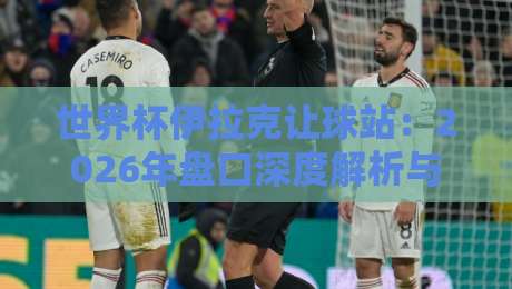 世界杯伊拉克让球站：2026年盘口深度解析与实战策略