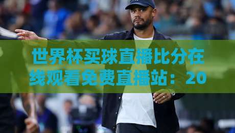 世界杯买球直播比分在线观看免费直播站:2026年球迷必备的五大观赛神器 世界杯买球直播比分在线观看免费直播站:2026年球迷必备的五大观赛神器
