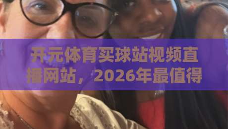 开元体育买球站视频直播网站,2026年最值得关注的体育观赛新选择 开元体育买球站视频直播网站,2026年最值得关注的体育观赛新选择