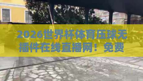 2026世界杯体育压球无插件在线直播网！免费高清观赛指南【2026世界杯体育压球无插件在线直播网】