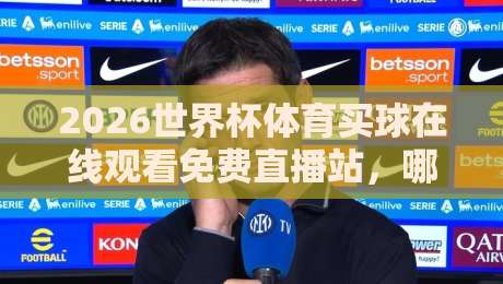 2026世界杯体育买球在线观看免费直播站,哪里找到靠谱的? 2026世界杯体育买球在线观看免费直播站,哪里找到靠谱的?