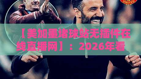 【美加墨堵球站无插件在线直播网】:2026年看球新选择,零插件畅享北美赛事 【美加墨堵球站无插件在线直播网】:2026年看球新选择,零插件畅享北美赛事