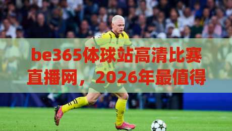 be365体球站高清比赛直播网,2026年最值得信赖的体育直播平台?(be365体球站高清比赛直播网)真实评测来了! be365体球站高清比赛直播网,2026年最值得信赖的体育直播平台?(be365体球站高清比赛直播网)真实评测来了!