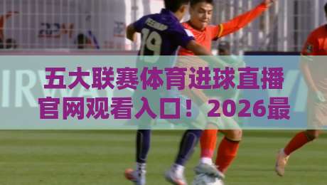 五大联赛体育进球直播官网观看入口!2026最新观赛指南来了 五大联赛体育进球直播官网观看入口!2026最新观赛指南来了