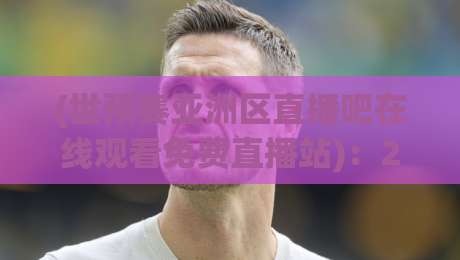(世预赛亚洲区直播吧在线观看免费直播站):2026年观赛不踩坑的实用宝典 (世预赛亚洲区直播吧在线观看免费直播站):2026年观赛不踩坑的实用宝典