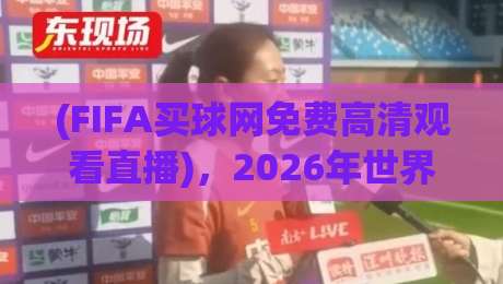 (FIFA买球网免费高清观看直播),2026年世界杯观赛新选择 (FIFA买球网免费高清观看直播),2026年世界杯观赛新选择