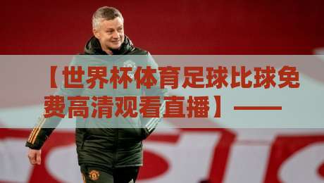 【世界杯体育足球比球免费高清观看直播】——2026年最全观赛指南与隐藏技巧 【世界杯体育足球比球免费高清观看直播】——2026年最全观赛指南与隐藏技巧