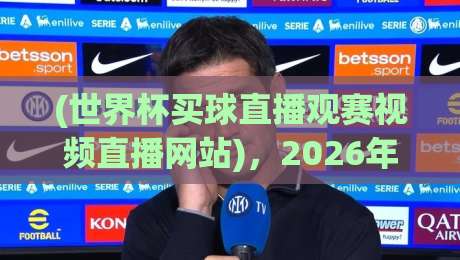 (世界杯买球直播观赛视频直播网站),2026年球迷必知的高清观赛攻略 (世界杯买球直播观赛视频直播网站),2026年球迷必知的高清观赛攻略