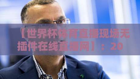 【世界杯体育直播现场无插件在线直播网】:2026年最新观赛指南,告别卡顿与广告 【世界杯体育直播现场无插件在线直播网】:2026年最新观赛指南,告别卡顿与广告
