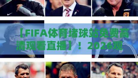 【FIFA体育堵球站免费高清观看直播】!2026观赛新姿势与避坑指南 【FIFA体育堵球站免费高清观看直播】!2026观赛新姿势与避坑指南